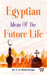 Title: Egyptian Ideas of the Future Life, Author: E. A. Wallis Budge