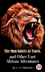 Title: The Man -Eaters of Tsavo and Other East African Adventures, Author: J. H. Patterson