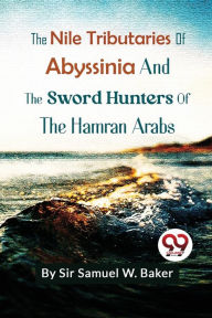 Title: The Nile Tributaries Of Abyssinia And The Sword Hunters Of The Hamran Arabs, Author: Samuel White Baker