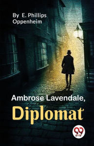 Title: Ambrose Lavendale, Diplomat, Author: E Phillips Oppenheim