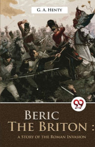 Title: Beric The Briton: A story of the roman invasion, Author: G a Henty