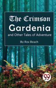 Title: The Crimson Gardenia and Other Tales of Adventure, Author: Rex Beach