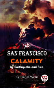 Title: The San Francisco Calamity By Earthquake And Fire, Author: Charles Morris