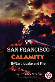 Title: The San Francisco Calamity by Earthquake and Fire, Author: Charles Morris