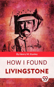 Title: How I Found Livingstone, Author: Henry M. Stanley