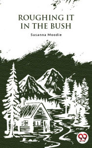 Title: Roughing It In The Bush, Author: Susanna Moodie