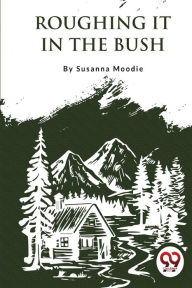 Title: Roughing It In The Bush, Author: Susanna Moodie