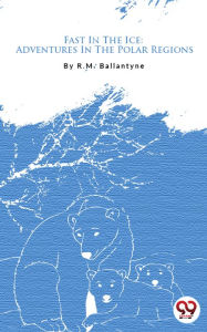 Title: Fast In The Ice: Adventures In The Polar Regions, Author: R. M. Ballantyne