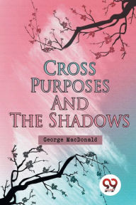 Title: Cross Purposes and The Shadows, Author: George MacDonald