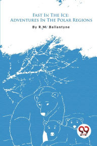 Title: Fast In The Ice: Adventures In The Polar Regions, Author: Robert Michael Ballantyne