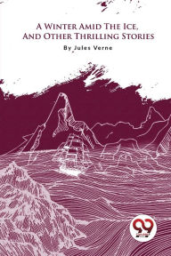 Title: A Winter Amid The Ice, And Other Thrilling Stories, Author: Jules Verne