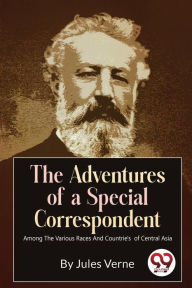 Title: The Adventures Of A Special Correspondent Among The Various Races And Countrie's of Central Asia, Author: Jules Verne