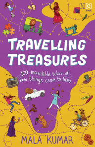 Title: Travelling Treasures: 100 Incredible Tales of How Things Came to India, Author: Mala Kumar