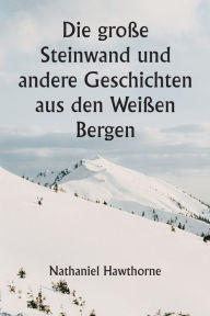 Title: Die große Steinwand und andere Geschichten aus den Weißen Bergen, Author: Nathaniel Hawthorne