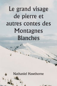 Title: Le grand visage de pierre et autres contes des Montagnes Blanches, Author: Nathaniel Hawthorne