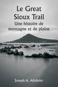 Title: Le Great Sioux Trail Une histoire de montagne et de plaine, Author: Joseph A. Altsheler