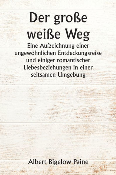 Der große weiße Weg Eine Aufzeichnung einer ungewöhnlichen Entdeckungsreise und einiger romantischer Liebesbeziehungen in einer seltsamen Umgebung