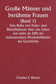 Title: Große Männer und berühmte Frauen (Band 1) Eine Reihe von Feder- und Bleistiftskizzen über das Leben von mehr als 200 der bedeutendsten Persönlichkeiten der Geschichte, Author: Charles F Horne