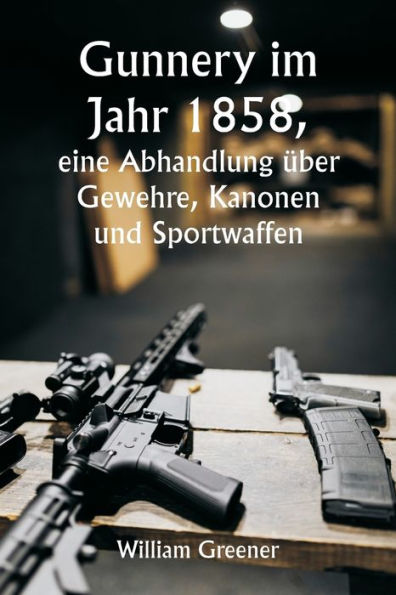 Gunnery im Jahr 1858, eine Abhandlung über Gewehre, Kanonen und Sportwaffen; Erklären der Prinzipien der Schießwissenschaft und Beschreiben der neuesten Verbesserungen bei Feuerwaffen