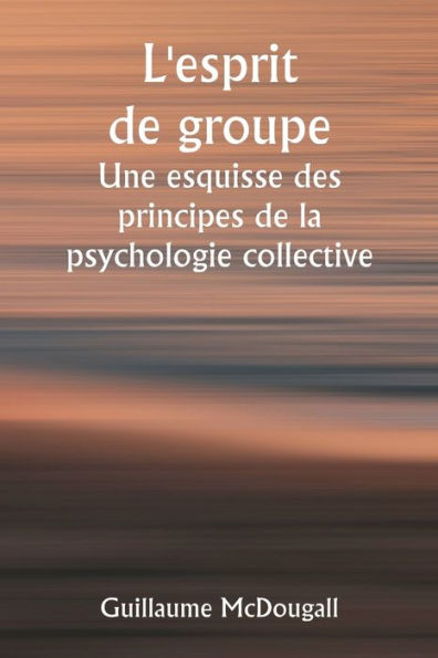 L'esprit de groupe Une esquisse des principes de la psychologie collective ; Avec quelques tentatives pour les appliquer à l'interprétation de la vie et du caractère nationaux