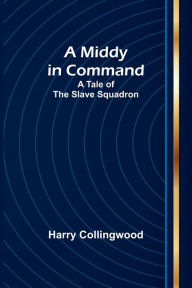 Title: A Middy in Command: A Tale of the Slave Squadron, Author: Harry Collingwood