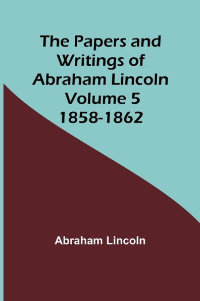 The Papers and Writings of Abraham Lincoln - Volume 5: 1858-1862