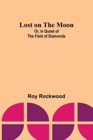 Title: Lost on the Moon; Or, in Quest of the Field of Diamonds, Author: Roy Rockwood