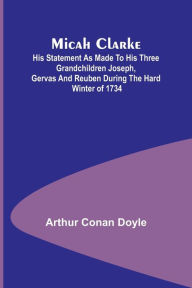 Title: Micah Clarke; His Statement as made to his three grandchildren Joseph, Gervas and Reuben During the Hard Winter of 1734, Author: Arthur Conan Doyle