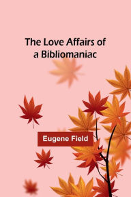 Title: The Love Affairs of a Bibliomaniac, Author: Eugene Field