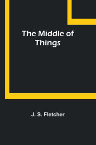 Title: The Middle of Things, Author: J. S. Fletcher