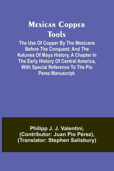 Mexican Copper Tools: The Use of Copper by the Mexicans Before the Conquest; and the Katunes of Maya History, a Chapter in the Early History of Central America, With Special Reference to the Pio Perez Manuscript.