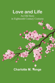 Title: Love and Life: An Old Story in Eighteenth Century Costume, Author: Charlotte M. Yonge