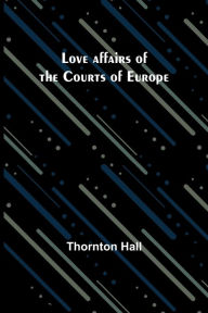 Title: Love affairs of the Courts of Europe, Author: Thornton Hall