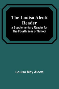 Title: The Louisa Alcott Reader: a Supplementary Reader for the Fourth Year of School, Author: Louisa May Alcott