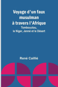 Title: Voyage d'un faux musulman à travers l'Afrique; Tombouctou, le Niger, Jenné et le Désert, Author: René Caillié