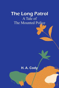 Title: The Long Patrol: A Tale of the Mounted Police, Author: H. A. Cody