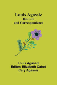 Title: Louis Agassiz: His Life and Correspondence, Author: Louis Agassiz