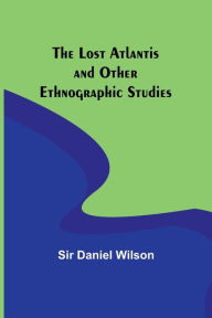 Title: The Lost Atlantis and Other Ethnographic Studies, Author: Sir Daniel Wilson