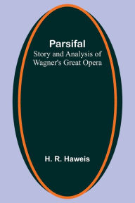 Title: Parsifal: Story and Analysis of Wagner's Great Opera, Author: H. R. Haweis