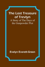 Title: The Lost Treasure of Trevlyn: A Story of the Days of the Gunpowder Plot, Author: Evelyn Everett-Green