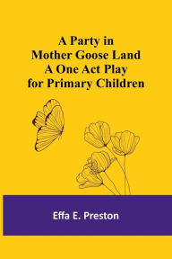 Title: A Party in Mother Goose Land A One Act Play for Primary Children, Author: Effa Preston