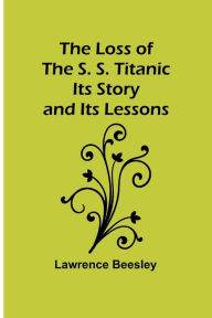 Title: The Loss of the S. S. Titanic: Its Story and Its Lessons, Author: Lawrence Beesley