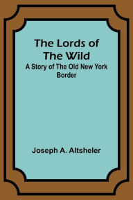 Title: The Lords of the Wild: A Story of the Old New York Border, Author: Joseph Altsheler