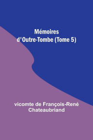 Title: Mémoires d'Outre-Tombe (Tome 5), Author: vicomte de Chateaubriand