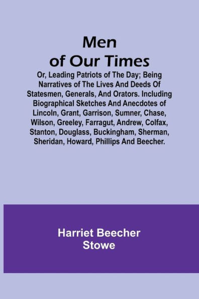 Men of Our Times; Or, Leading Patriots of the Day; Being narratives of the lives and deeds of statesmen, generals, and orators. Including biographical sketches and anecdotes of Lincoln, Grant, Garrison, Sumner, Chase, Wilson, Greeley, Farragut, Andrew, Co