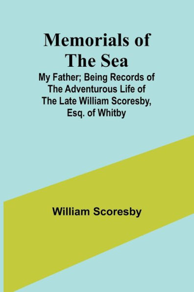 Memorials of the Sea: My Father; Being Records of the Adventurous Life of the Late William Scoresby, Esq. of Whitby