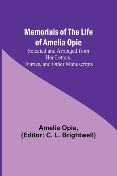 Memorials of the Life of Amelia Opie; Selected and Arranged from her Letters, Diaries, and other Manuscripts