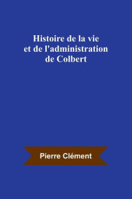 Title: Histoire de la vie et de l'administration de Colbert, Author: Pierre Clément