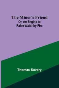 Title: The Miner's Friend; Or, An Engine to Raise Water by Fire, Author: Thomas Savery