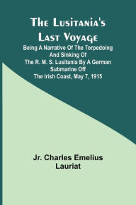 Title: The Lusitania's Last Voyage ;Being a narrative of the torpedoing and sinking of the R. M. S. Lusitania by a German submarine off the Irish coast, May 7, 1915, Author: Jr. Charles Lauriat